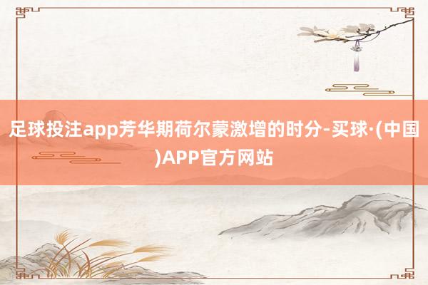 足球投注app芳华期荷尔蒙激增的时分-买球·(中国)APP官方网站