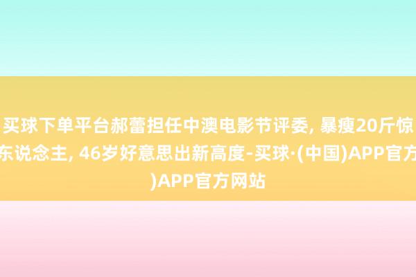 买球下单平台郝蕾担任中澳电影节评委, 暴瘦20斤惊艳世东说念主, 46岁好意思出新高度-买球·(中国)APP官方网站