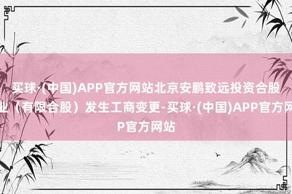 买球·(中国)APP官方网站北京安鹏致远投资合股企业（有限合股）发生工商变更-买球·(中国)APP官方网站