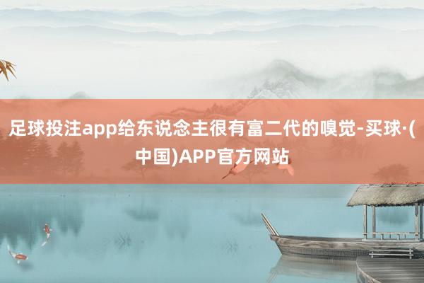 足球投注app给东说念主很有富二代的嗅觉-买球·(中国)APP官方网站