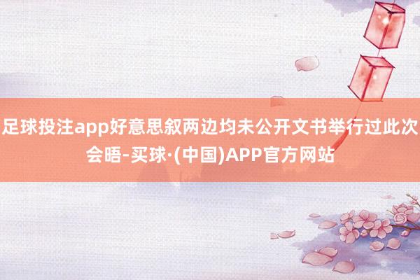 足球投注app好意思叙两边均未公开文书举行过此次会晤-买球·(中国)APP官方网站