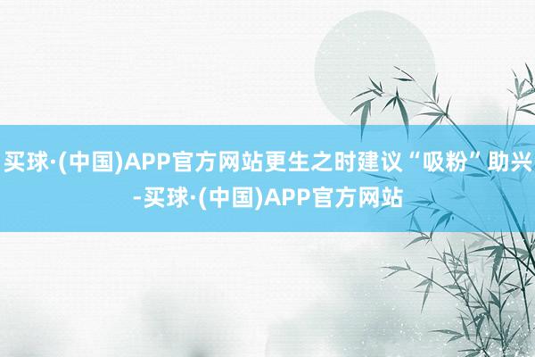 买球·(中国)APP官方网站更生之时建议“吸粉”助兴-买球·(中国)APP官方网站