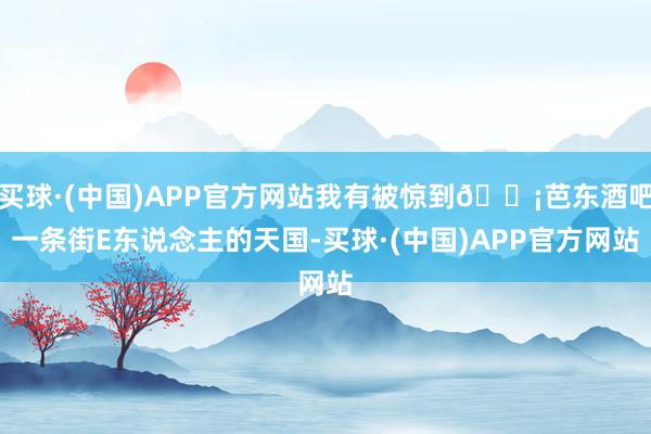买球·(中国)APP官方网站我有被惊到🟡芭东酒吧一条街E东说念主的天国-买球·(中国)APP官方网站