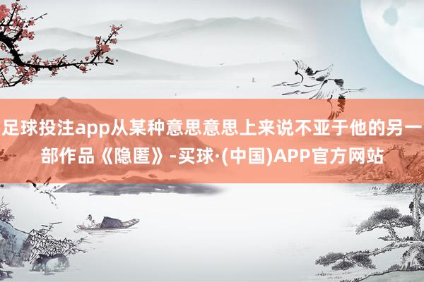 足球投注app从某种意思意思上来说不亚于他的另一部作品《隐匿》-买球·(中国)APP官方网站