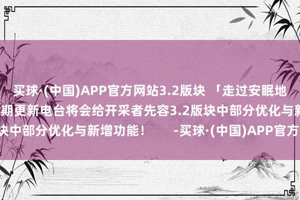 买球·(中国)APP官方网站3.2版块 「走过安眠地的花丛」行将上线——本期更新电台将会给开采者先容3.2版块中部分优化与新增功能！      -买球·(中国)APP官方网站