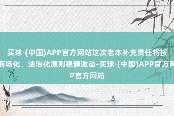 买球·(中国)APP官方网站这次老本补充责任将按照商场化、法治化原则稳健激动-买球·(中国)APP官方网站