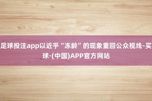 足球投注app以近乎“冻龄”的现象重回公众视线-买球·(中国)APP官方网站
