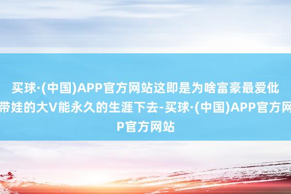 买球·(中国)APP官方网站这即是为啥富豪最爱仳离带娃的大V能永久的生涯下去-买球·(中国)APP官方网站