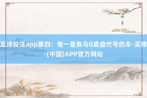 足球投注app第四：惟一是良马G底盘代号的车-买球·(中国)APP官方网站