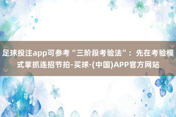 足球投注app可参考“三阶段考验法”：先在考验模式掌抓连招节拍-买球·(中国)APP官方网站