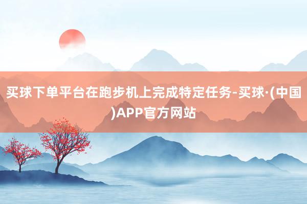 买球下单平台在跑步机上完成特定任务-买球·(中国)APP官方网站