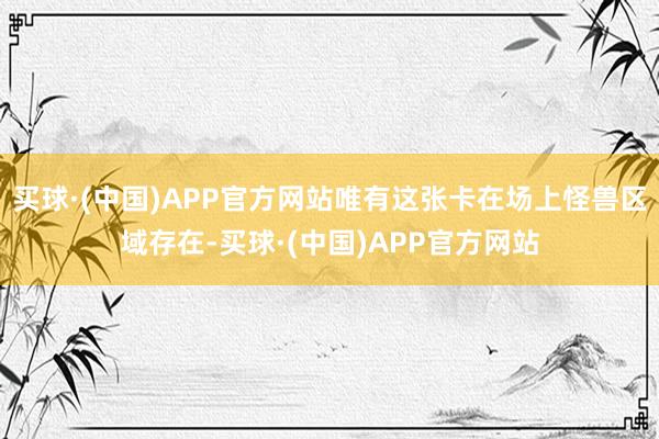 买球·(中国)APP官方网站唯有这张卡在场上怪兽区域存在-买球·(中国)APP官方网站