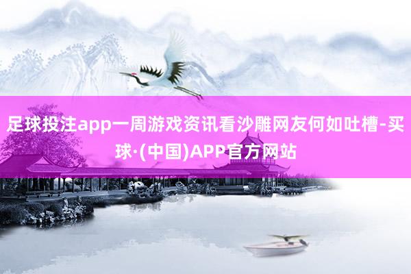 足球投注app一周游戏资讯看沙雕网友何如吐槽-买球·(中国)APP官方网站