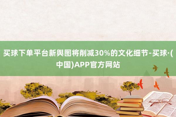 买球下单平台新舆图将削减30%的文化细节-买球·(中国)APP官方网站