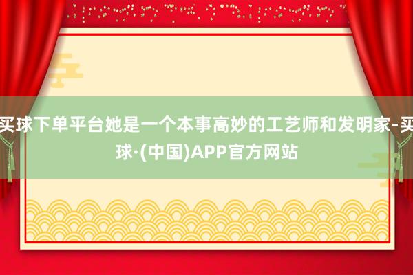 买球下单平台她是一个本事高妙的工艺师和发明家-买球·(中国)APP官方网站