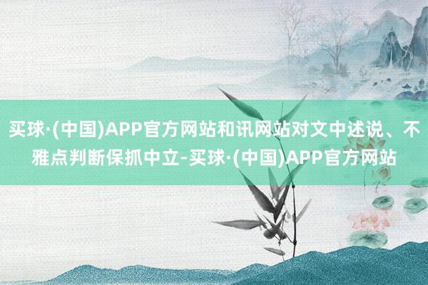 买球·(中国)APP官方网站和讯网站对文中述说、不雅点判断保抓中立-买球·(中国)APP官方网站