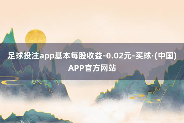 足球投注app基本每股收益-0.02元-买球·(中国)APP官方网站