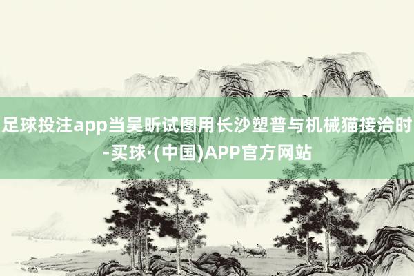 足球投注app当吴昕试图用长沙塑普与机械猫接洽时-买球·(中国)APP官方网站