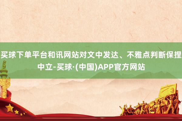 买球下单平台和讯网站对文中发达、不雅点判断保捏中立-买球·(中国)APP官方网站