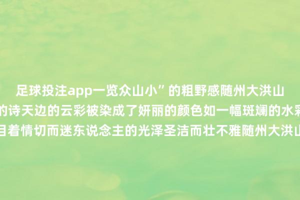 足球投注app一览众山小”的粗野感随州大洪山风光区的冬像一首宁静的诗天边的云彩被染成了妍丽的颜色如一幅斑斓的水彩画那橙红色的光晕醒目着情切而迷东说念主的光泽圣洁而壮不雅随州大洪山风光区初冬的神韵扼制错过即便风中带着缕缕空泛假期出游不远行就到家门口的随州大洪山风光区景区手绘舆图起头：随州大洪山风光古迹区-买球·(中国)APP官方网站