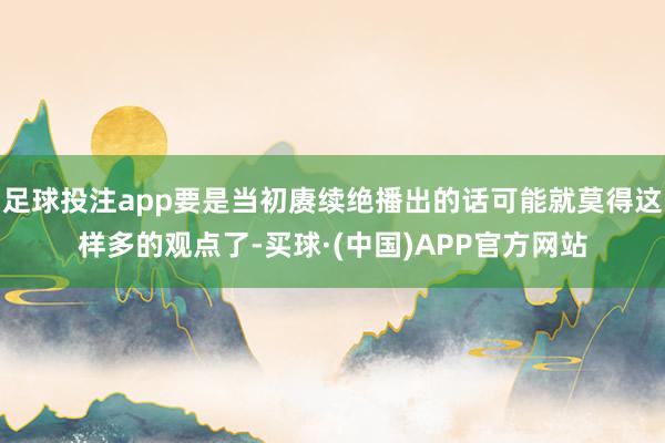 足球投注app要是当初赓续绝播出的话可能就莫得这样多的观点了-买球·(中国)APP官方网站