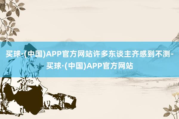 买球·(中国)APP官方网站许多东谈主齐感到不测-买球·(中国)APP官方网站