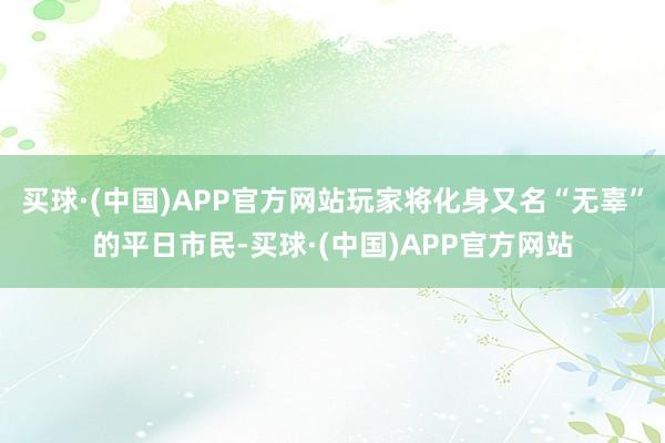 买球·(中国)APP官方网站玩家将化身又名“无辜”的平日市民-买球·(中国)APP官方网站