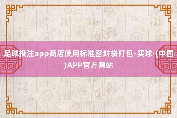 足球投注app商店使用标准密封袋打包-买球·(中国)APP官方网站