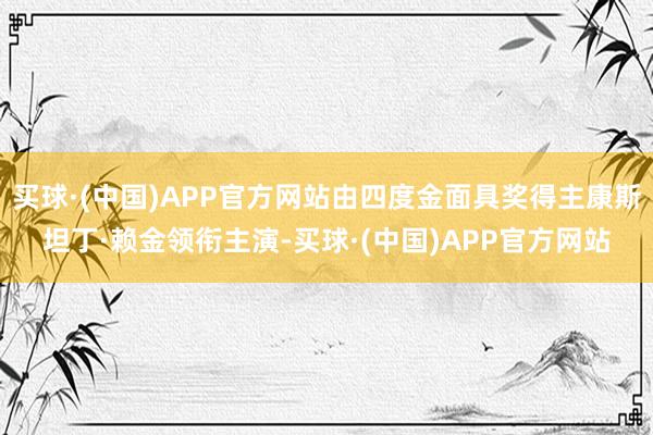 买球·(中国)APP官方网站由四度金面具奖得主康斯坦丁·赖金领衔主演-买球·(中国)APP官方网站