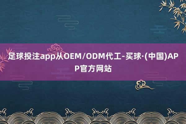 足球投注app从OEM/ODM代工-买球·(中国)APP官方网站