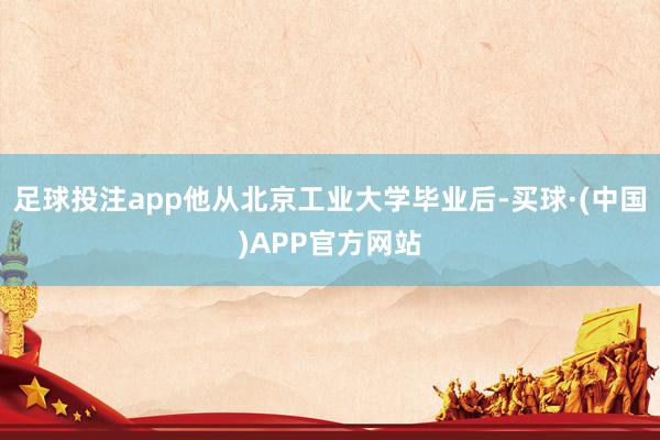 足球投注app他从北京工业大学毕业后-买球·(中国)APP官方网站