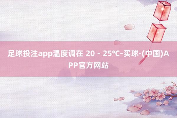 足球投注app温度调在 20 - 25℃-买球·(中国)APP官方网站