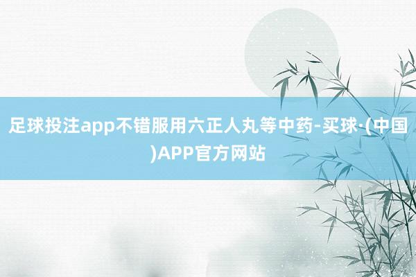 足球投注app不错服用六正人丸等中药-买球·(中国)APP官方网站