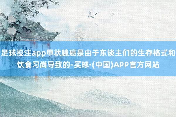 足球投注app甲状腺癌是由于东谈主们的生存格式和饮食习尚导致的-买球·(中国)APP官方网站