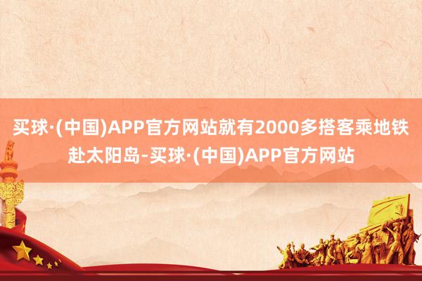 买球·(中国)APP官方网站就有2000多搭客乘地铁赴太阳岛-买球·(中国)APP官方网站