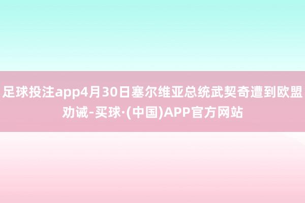足球投注app4月30日塞尔维亚总统武契奇遭到欧盟劝诫-买球·(中国)APP官方网站