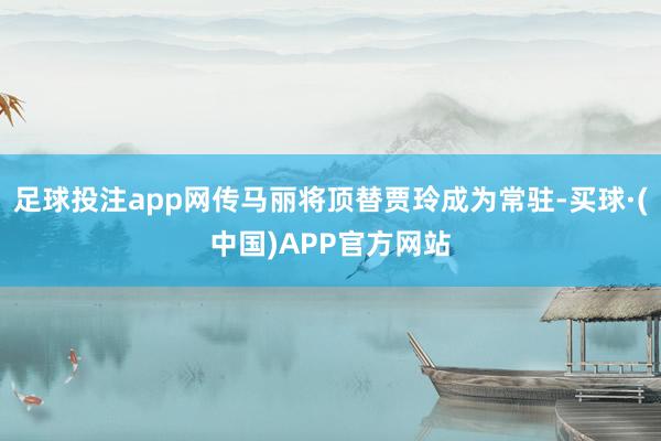 足球投注app网传马丽将顶替贾玲成为常驻-买球·(中国)APP官方网站