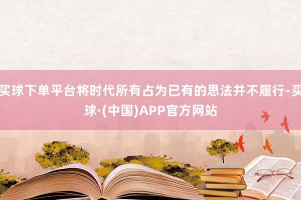 买球下单平台将时代所有占为已有的思法并不履行-买球·(中国)APP官方网站