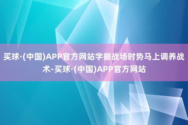 买球·(中国)APP官方网站字据战场时势马上调养战术-买球·(中国)APP官方网站