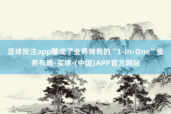 足球投注app酿成了业界特有的“3-In-One”业务布局-买球·(中国)APP官方网站
