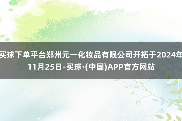 买球下单平台郑州元一化妆品有限公司开拓于2024年11月25日-买球·(中国)APP官方网站