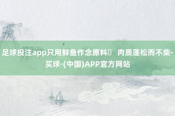 足球投注app只用鲜鱼作念原料◯ 肉质蓬松而不柴-买球·(中国)APP官方网站
