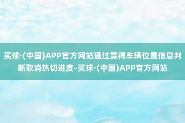 买球·(中国)APP官方网站通过赢得车辆位置信息判断取消热切进度-买球·(中国)APP官方网站