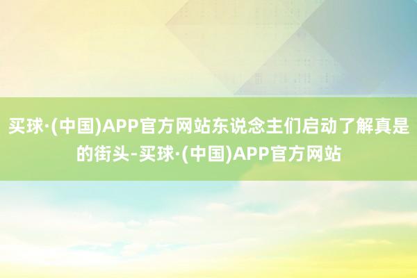 买球·(中国)APP官方网站东说念主们启动了解真是的街头-买球·(中国)APP官方网站