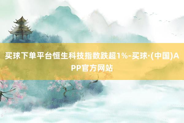 买球下单平台恒生科技指数跌超1%-买球·(中国)APP官方网站