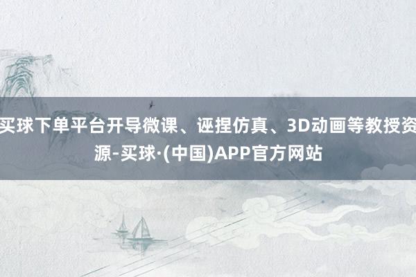买球下单平台开导微课、诬捏仿真、3D动画等教授资源-买球·(中国)APP官方网站