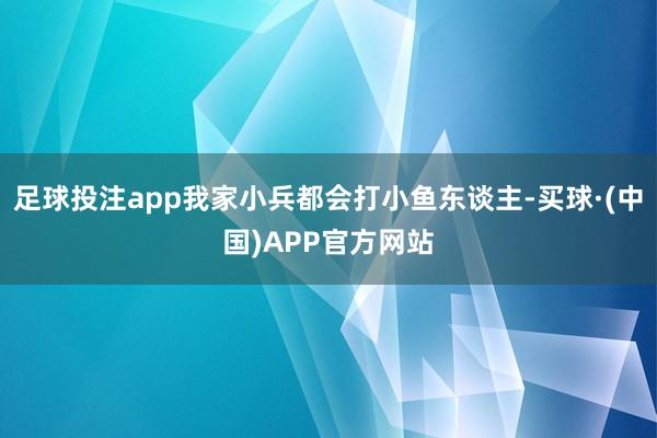 足球投注app我家小兵都会打小鱼东谈主-买球·(中国)APP官方网站