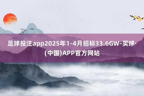 足球投注app2025年1-4月招标33.6GW-买球·(中国)APP官方网站