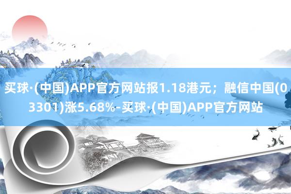 买球·(中国)APP官方网站报1.18港元；融信中国(03301)涨5.68%-买球·(中国)APP官方网站