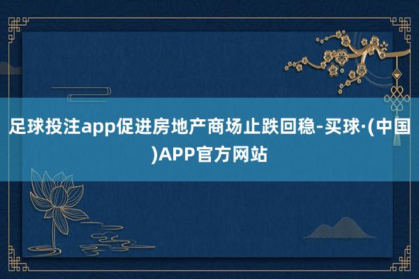 足球投注app促进房地产商场止跌回稳-买球·(中国)APP官方网站